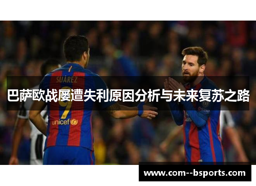 巴萨欧战屡遭失利原因分析与未来复苏之路 巴萨欧战屡遭失利原因分析与未来复苏之路