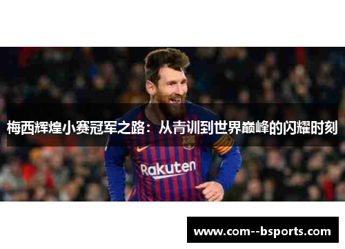 梅西辉煌小赛冠军之路：从青训到世界巅峰的闪耀时刻