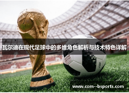 瓦尔迪在现代足球中的多维角色解析与技术特色详解 瓦尔迪在现代足球中的多维角色解析与技术特色详解