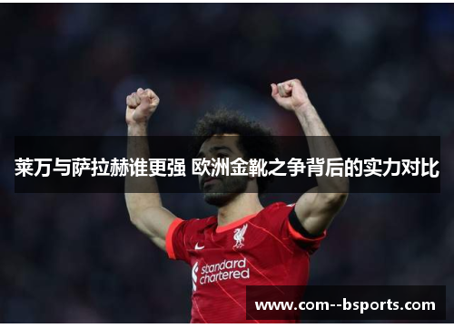 莱万与萨拉赫谁更强 欧洲金靴之争背后的实力对比