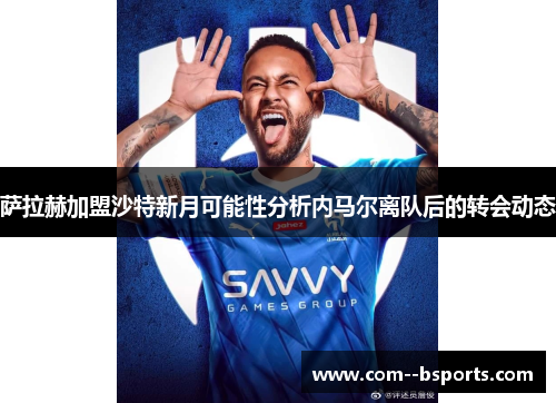 萨拉赫加盟沙特新月可能性分析内马尔离队后的转会动态 萨拉赫加盟沙特新月可能性分析内马尔离队后的转会动态