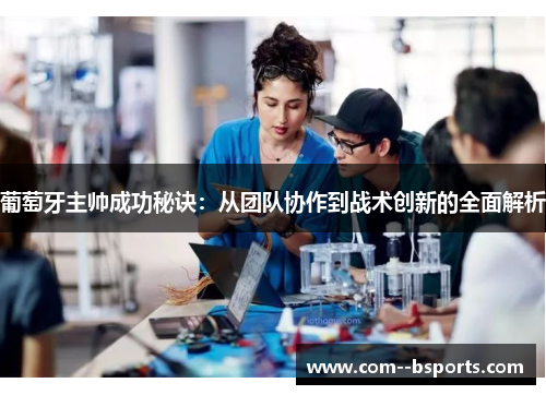 葡萄牙主帅成功秘诀:从团队协作到战术创新的全面解析 葡萄牙主帅成功秘诀:从团队协作到战术创新的全面解析