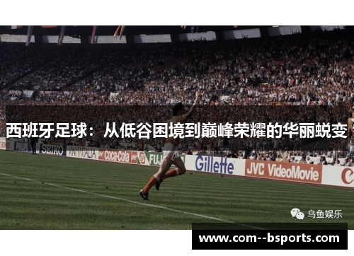 西班牙足球:从低谷困境到巅峰荣耀的华丽蜕变 西班牙足球:从低谷困境到巅峰荣耀的华丽蜕变