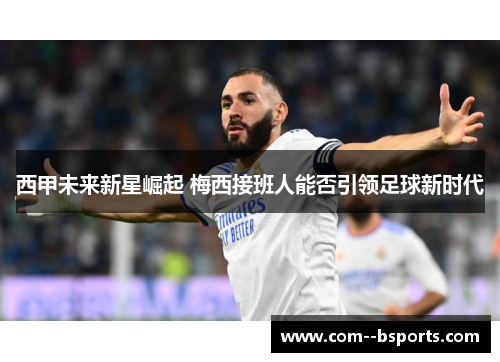 西甲未来新星崛起 梅西接班人能否引领足球新时代 西甲未来新星崛起 梅西接班人能否引领足球新时代