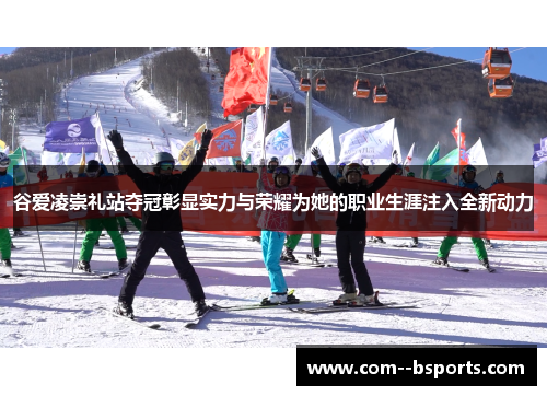 谷爱凌崇礼站夺冠彰显实力与荣耀为她的职业生涯注入全新动力 谷爱凌崇礼站夺冠彰显实力与荣耀为她的职业生涯注入全新动力