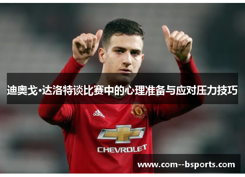 迪奥戈·达洛特谈比赛中的心理准备与应对压力技巧 迪奥戈·达洛特谈比赛中的心理准备与应对压力技巧