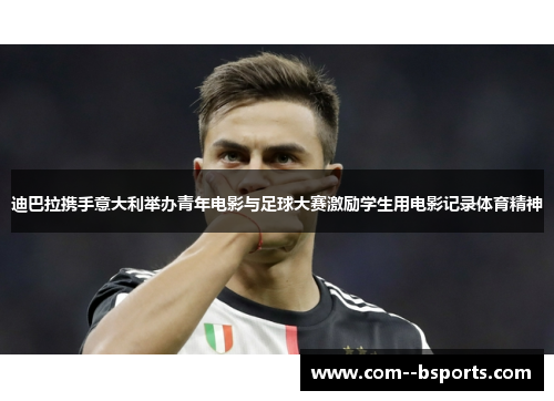 迪巴拉携手意大利举办青年电影与足球大赛激励学生用电影记录体育精神 迪巴拉携手意大利举办青年电影与足球大赛激励学生用电影记录体育精神