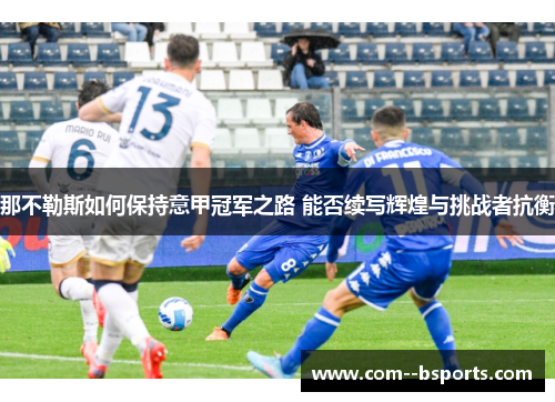 那不勒斯如何保持意甲冠军之路 能否续写辉煌与挑战者抗衡