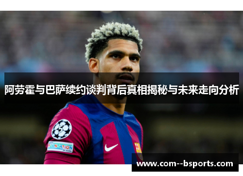 阿劳霍与巴萨续约谈判背后真相揭秘与未来走向分析 阿劳霍与巴萨续约谈判背后真相揭秘与未来走向分析