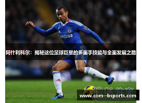 阿什利科尔:揭秘这位足球巨星的多面手技能与全面发展之路 阿什利科尔:揭秘这位足球巨星的多面手技能与全面发展之路