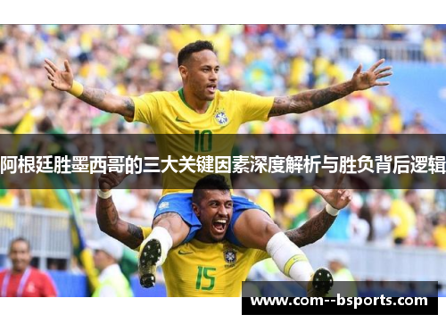阿根廷胜墨西哥的三大关键因素深度解析与胜负背后逻辑 阿根廷胜墨西哥的三大关键因素深度解析与胜负背后逻辑