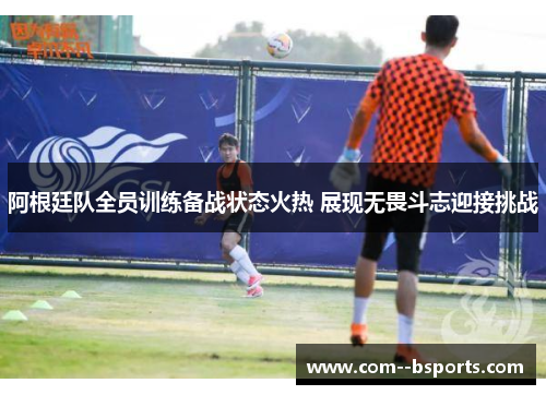 阿根廷队全员训练备战状态火热 展现无畏斗志迎接挑战 阿根廷队全员训练备战状态火热 展现无畏斗志迎接挑战