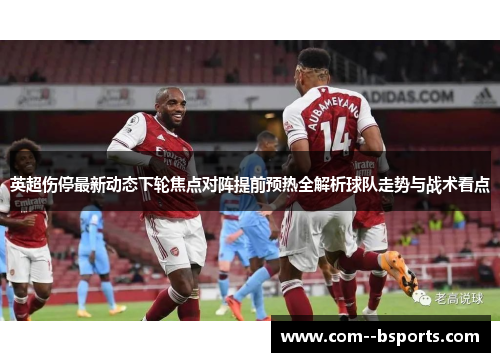 英超伤停最新动态下轮焦点对阵提前预热全解析球队走势与战术看点
