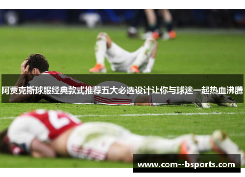 阿贾克斯球服经典款式推荐五大必选设计让你与球迷一起热血沸腾