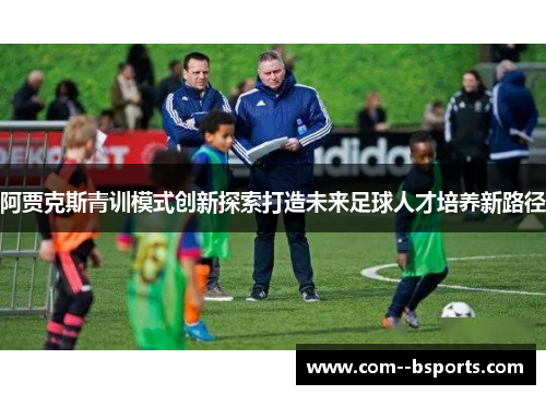 阿贾克斯青训模式创新探索打造未来足球人才培养新路径
