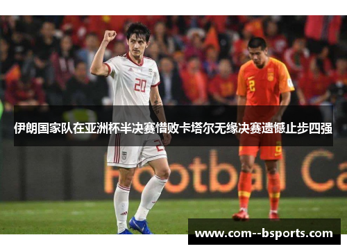 伊朗国家队在亚洲杯半决赛惜败卡塔尔无缘决赛遗憾止步四强 伊朗国家队在亚洲杯半决赛惜败卡塔尔无缘决赛遗憾止步四强