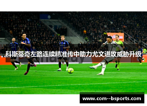 科斯蒂奇左路连续精准传中助力尤文进攻威胁升级 科斯蒂奇左路连续精准传中助力尤文进攻威胁升级