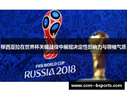穆西亚拉在世界杯关键战役中展现决定性影响力与领袖气质