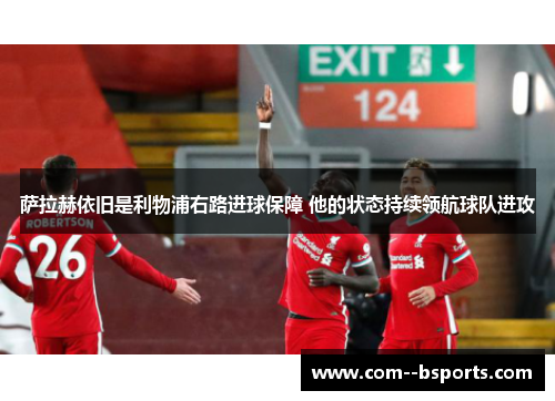 萨拉赫依旧是利物浦右路进球保障 他的状态持续领航球队进攻 萨拉赫依旧是利物浦右路进球保障 他的状态持续领航球队进攻
