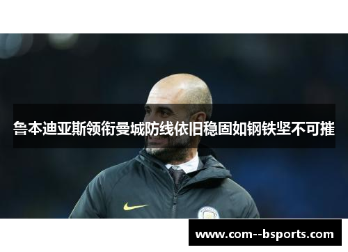 鲁本迪亚斯领衔曼城防线依旧稳固如钢铁坚不可摧 鲁本迪亚斯领衔曼城防线依旧稳固如钢铁坚不可摧