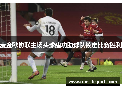 麦金欧协联主场头球建功助球队锁定比赛胜利 麦金欧协联主场头球建功助球队锁定比赛胜利