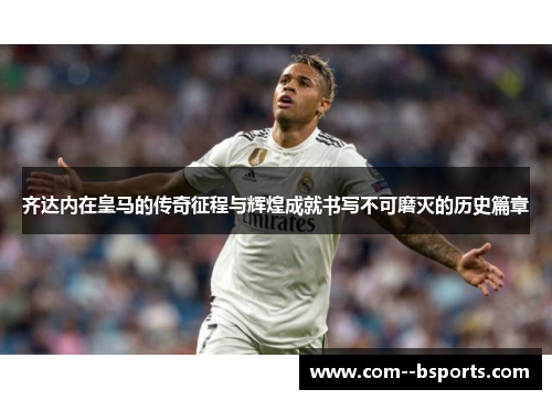 齐达内在皇马的传奇征程与辉煌成就书写不可磨灭的历史篇章 齐达内在皇马的传奇征程与辉煌成就书写不可磨灭的历史篇章