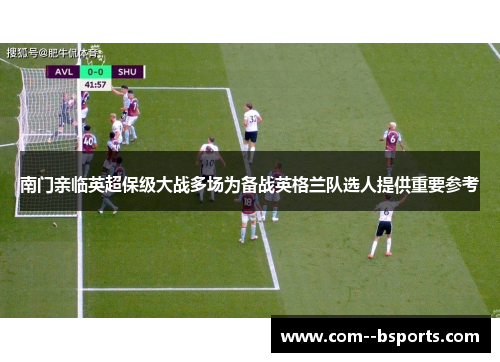 南门亲临英超保级大战多场为备战英格兰队选人提供重要参考 南门亲临英超保级大战多场为备战英格兰队选人提供重要参考