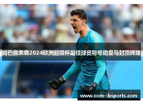 姆巴佩荣膺2024欧洲超级杯最佳球员称号助皇马封顶辉煌